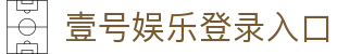 壹号娱乐登录入口|壹号娱乐客户端 - (中国)金昌壹号娱乐登录入口发展集团有限公司欢迎您
